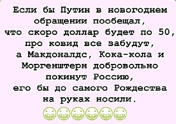 Если бы Путин в новогоднем обращении пообещал что скоро доллар будет по 50 про ковид все забудут а Макдоналдс Кокакопа и Моргенштерн добровольно покинут России его бы до самого Рождества на руках носили