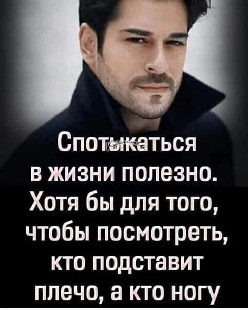 Спотшееться в жизни полезно Хотя бы для того чтобы посмотреть кто подставит плечо а кто ногу