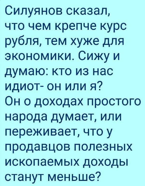 Силуянов сказал что чем крепче курс рубля тем хуже для экономики Сижу и думаю кто из нас идиот он или я Он о доходах простого народа думает или переживает что у продавцов полезных ископаемых доходы станут меньше