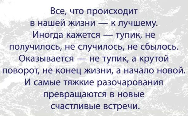 Все что происходит в нашей жизни к лучшему Иногда кажется тупик не получилось не случилось не сбылось Оказывается не тупик а крутой поворот не конец жизни 1 начало новой И самые тяжкие разочарования превращаются в новые счастливые встречи
