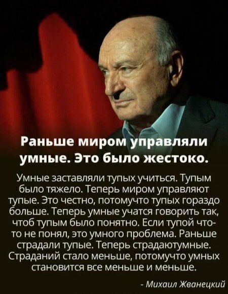 4 умные ЭТО было жестоко Умные заставляли тупых учиться Тупым было тяжело Теперь миром управляют тупые Это честно потомучто тупых гораздо больше Теперь умные учатся говорить так чтоб тупым было понятно Еши тупой что то не понял это умного проблема Раньше страдали тупые Теперь страддютумные Страданий стало меньше потомучто умных пановится все меньше и меньше Михаил Жванецкий
