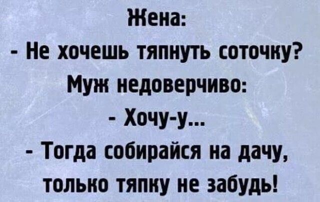 Жена Не хочешь тяпиуть соточку Муж недоверчиво Хочу у Тогда собирайся на дачу только тяпиу не забудь