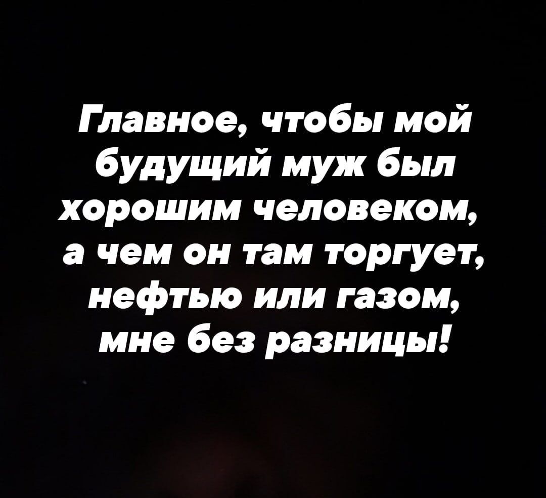 Главное чтобы мой будущий муж был хорошим человеком а чем он там торгует нефтью или газом мне без разницы