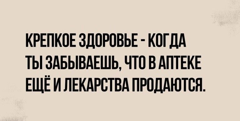 КРЕПКОЕ ЗДОРОВЬЕ КОГДА ТЫ ЗАБЫВАЕШЬ ЧТО В АПТЕКЕ ЕЩЁ И ЛЕКАРСТВА ПРОДАЮТСЯ