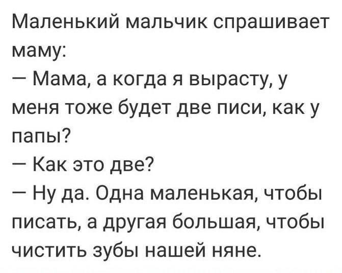 Маленький мальчик спрашивает маму Мама а когда я вырасту у меня тоже будет две писи как у папы Как это две Ну да Одна маленькая чтобы писать а другая большая чтобы чистить зубы нашей няне