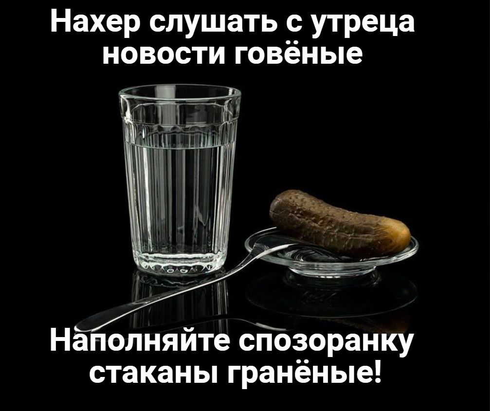 Нахер слушать с утреца новости говёные Наполняйте сйзоранку стаканы гранёные