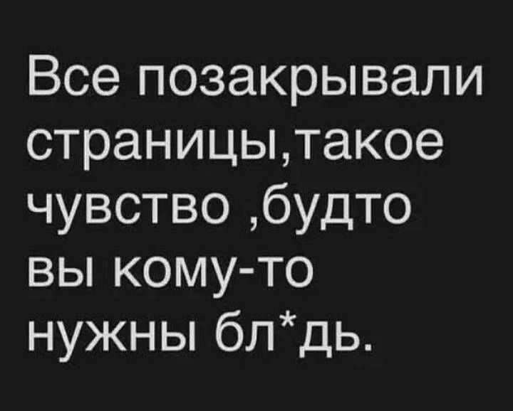 Все позакрывали страницытакое чувство будто вы кому то нужны блдь