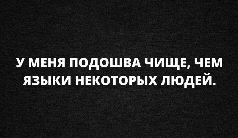 У МЕНЯ ПОДОШВА ЧИЩЕ ЧЕМ ЯЗЫКИ НЕКОТОРЫХ ЛЮДЕЙ