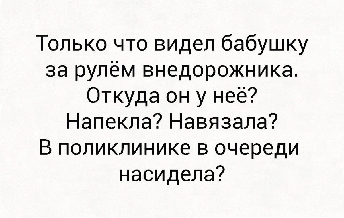 Только что видел бабушку за рулём внедорожника Откуда он у неё Напекла Навязала В поликлинике в очереди насидела