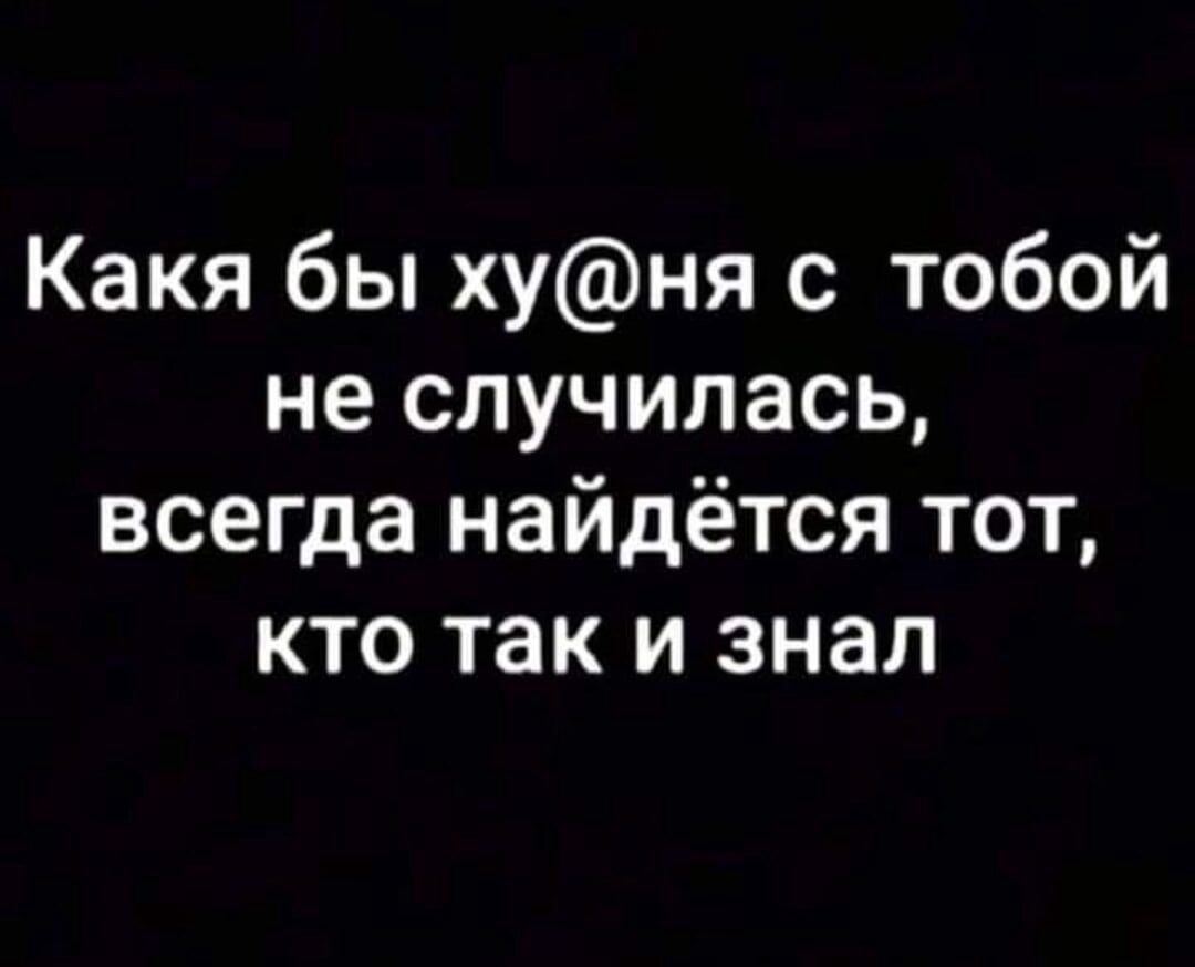 Какя бы хуня с тобой не случилась всегда найдётся тот кто так и знал