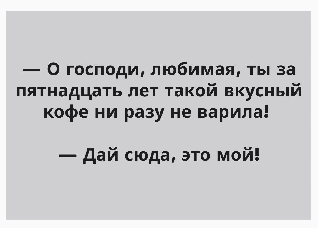 О господи любимая ты за пятнадцать лет такой вкусный кофе ни разу не варила дай сюда это мой