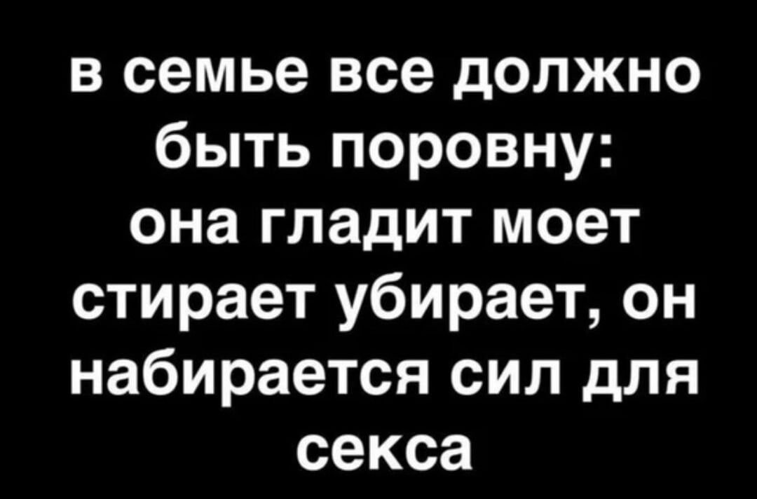 в семье все должно быть поровну она гладит моет стирает убирает он набирается сил для секса