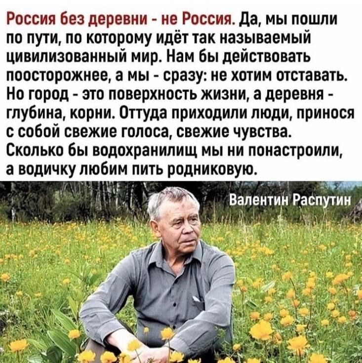 России без деревни не России да мы пошли по пути на которому идёт так называемый цивилизованный мир Нам Бы действовать пповтпрожиее а мы сразу не хотим отставать но город это поверхность жизни а деревня глубина корни Оттуда приходили люди принеся совой свежие голоса свежие чувства Сколько бы водохранилищ мы ни понастрпили а водичку пюБим пить родниковую