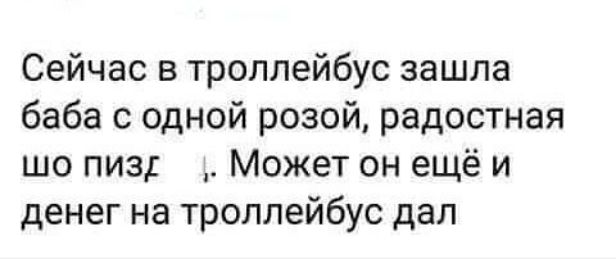 Сейчас в троллейбус зашла баба с одной розой радостная шо пиз _ Может он ещё и денег на троллейбус дал