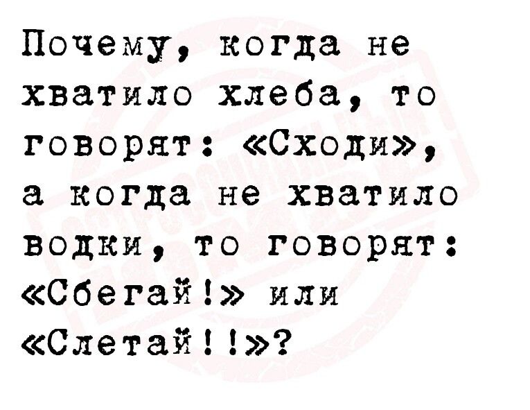 Почему когда не хваТИло хлеба то говорят Сходи когда не хватило водки то говорят Сбегай или Слетай