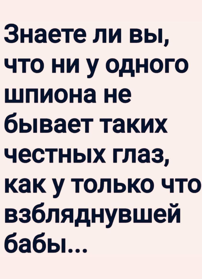 Знаете ли вы что ни у одного шпиона не бывает таких честных глаз как у только что взбляднувшей бабьь