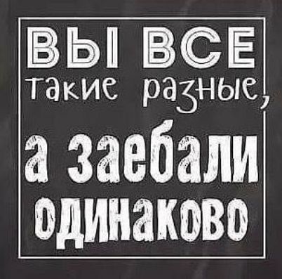 ВЫ ВСЕ такие разные а заебали одинаково