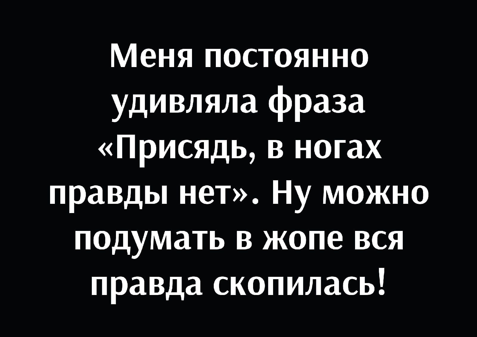 Меня постоянно удивляла фраза Присядь в ногах правды нет Ну можно подумать в жопе вся правда скопилась