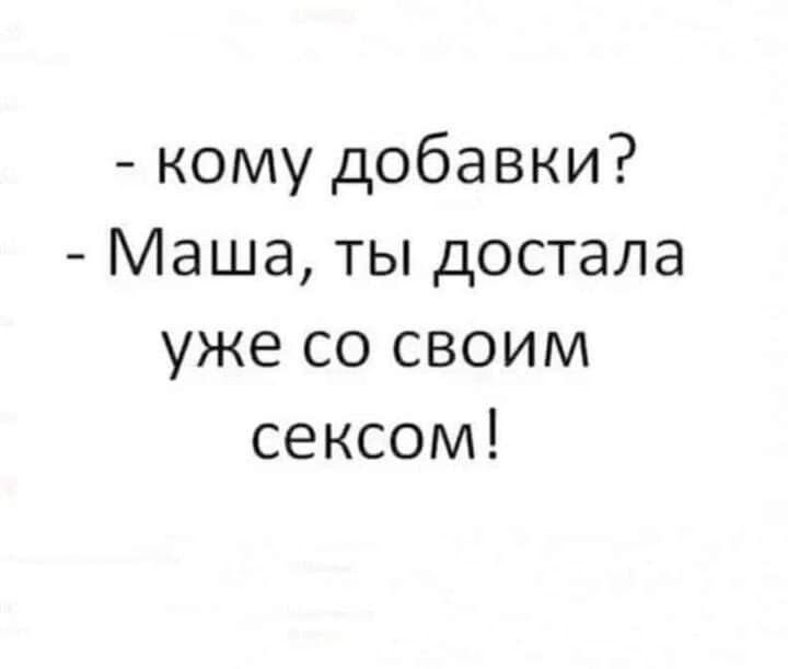 кому добавки Маша ты достала уже со своим сексом