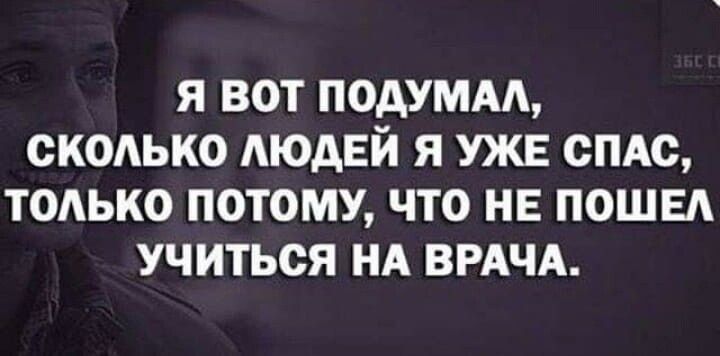 Я ВОТ ПОАУМАА СКОЛЬКО МОАЕЙ Я УЖЕ СПАС ТОЛЬКО ПОТОМУ ЧТО НЕ ПОШЕА УЧИТЬСЯ НА ВРАЧА