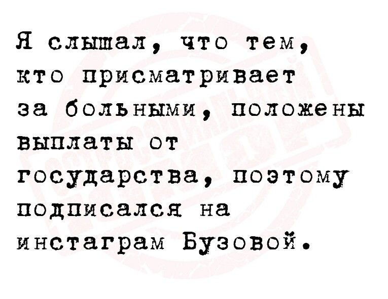 Я слышал что тем кто присматривает за больными положены выплаты от государства поэтому подписался на инстаграм Бузовой