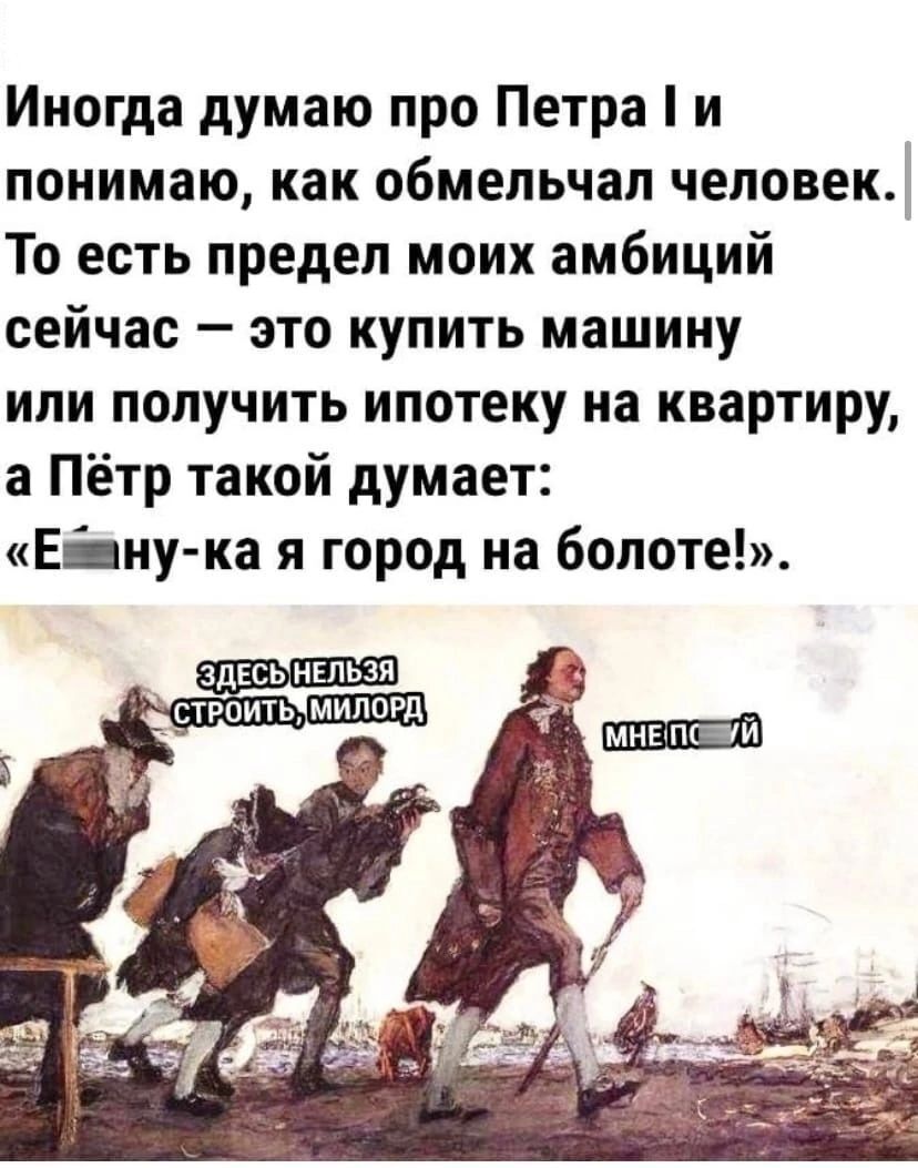 Иногда думаю про Петра и _ понимаю как обмепьчап человек_ То есть предел моих амбиций сейчас это купить машину или получить ипотеку на квартиру а Пётр такой думает Ецну ка я город на болоте