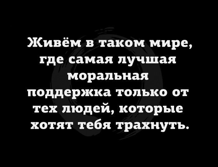 Живём таком мире где самая лучшая моральная поддержка только от тех людей которые хотят тебя трахнуть