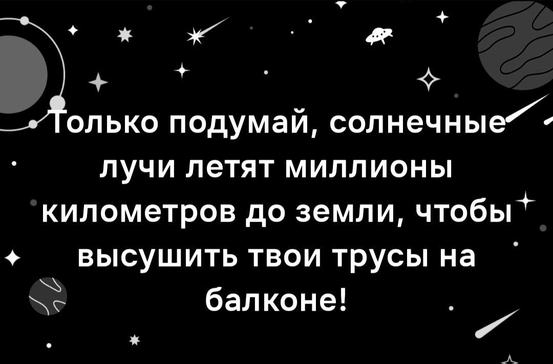 олько подумай солнечные лучи летят миллионы километров до земли чтобы высушить твои трусы на г балконе