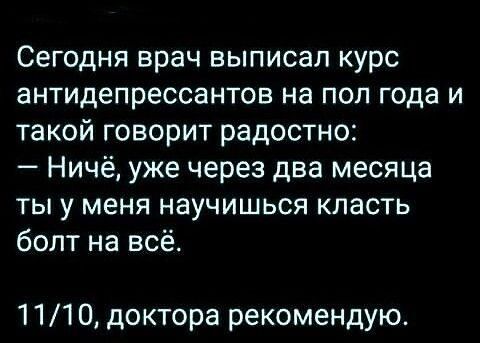 Сегодня врач выписал курс антидепрессантов на пол года и такой говорит радостно Ничё уже через два месяца ты у меня научишься класть болт на всё 1110 доктора рекомендую