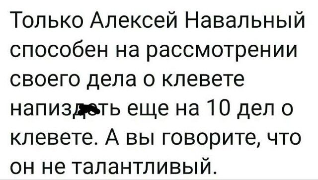 Только Алексей Навальный способен на рассмотрении своего дела о клевете напиздоть еще на 10 дел о клевете А вы говорите что он не талантливый