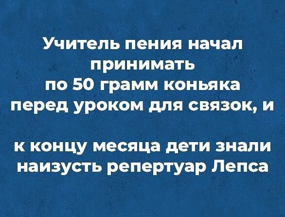 Учитель пения начал принимать по 50 грамм коньяка перед уроком для связок и к концу месяца дети знали наизусть репертуар Пепса