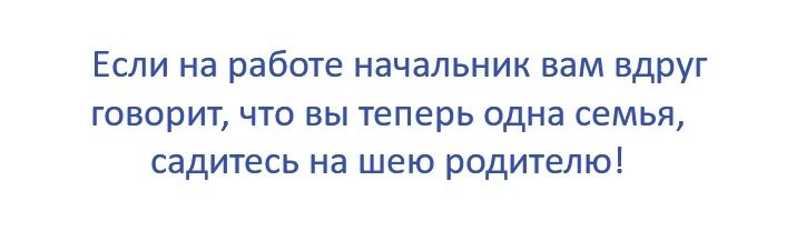 Если на работе начальник вам вдруг говорит что вы теперь одна семья садитесь на шею родителю