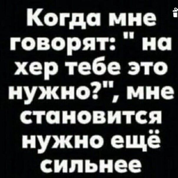 Когда мне говорят но хер тебе это нужно мне становится нужно ещё сильнее