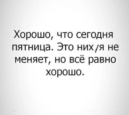 Хорошо что сегодня пятница Это НИХЯ не меняет но всё равно хорошо