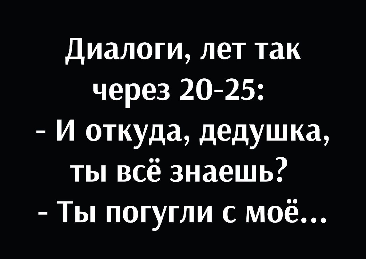 Диалоги лет так через 20 25 И откуда дедушка ты всё знаешь Ты погугли с моё