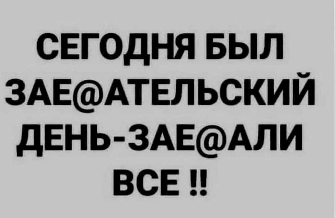 СЕГОДНЯ БЫЛ 3АЕАТЕЛЬСКИЙ дЕНЬ ЗАЕАЛИ все