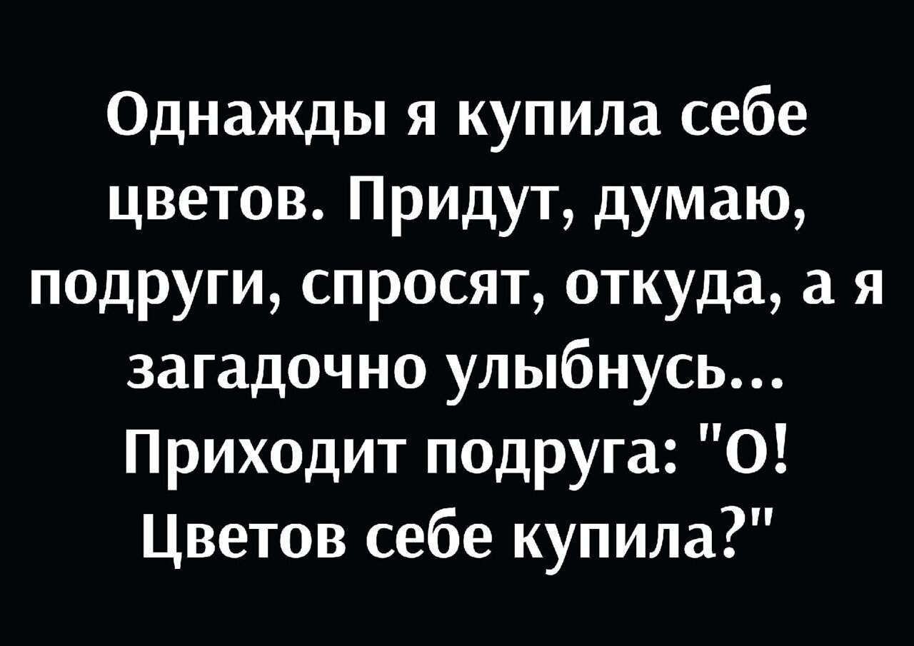 Однажды я купила себе цветов Придут думаю подруги спросят откуда а я загадочно улыбнусь Приходит подруга О Цветов себе купила