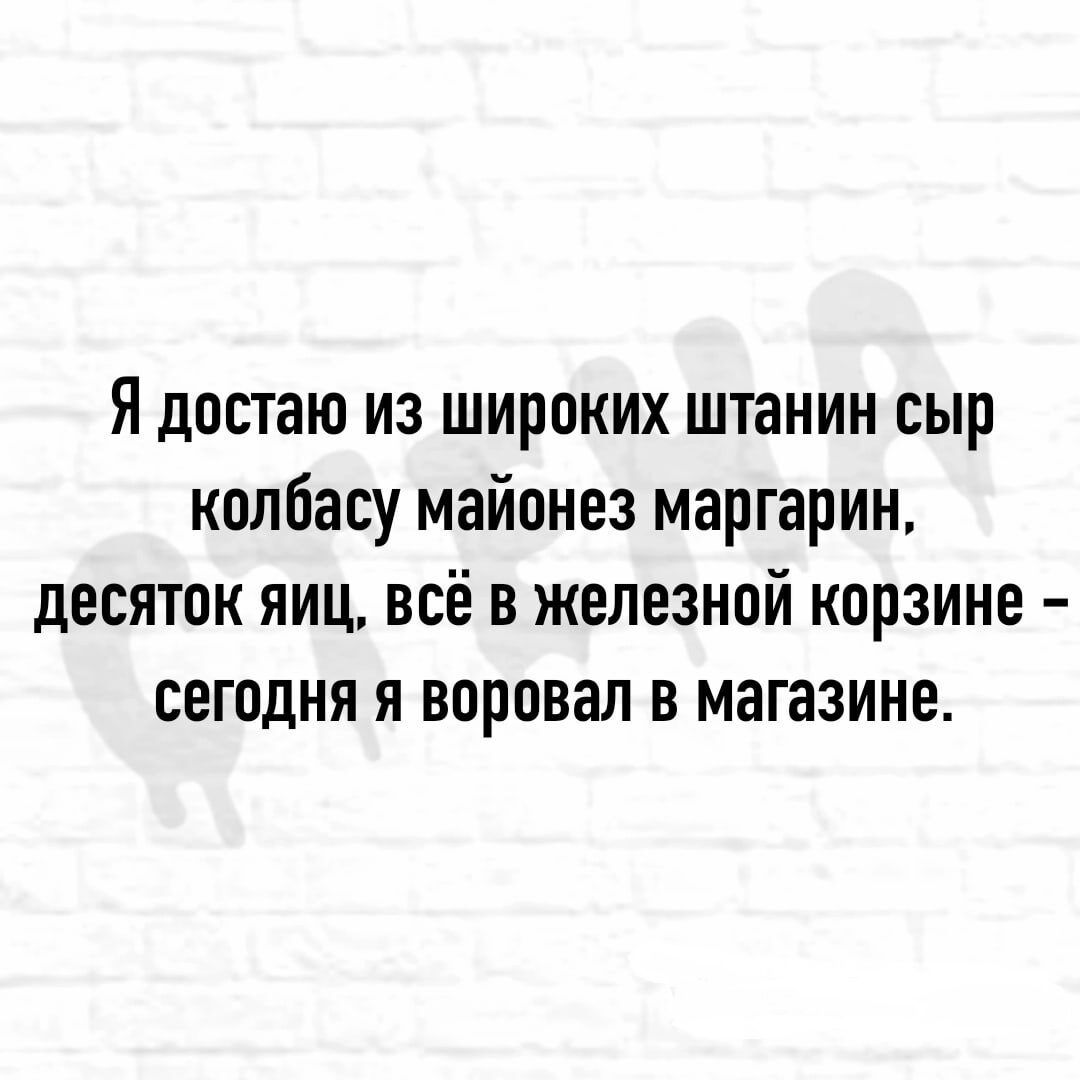 Я достаю из широких штанин сыр колбасу майонез маргарин десяток яиц всё в железной корзине сегодня я воровал в магазине