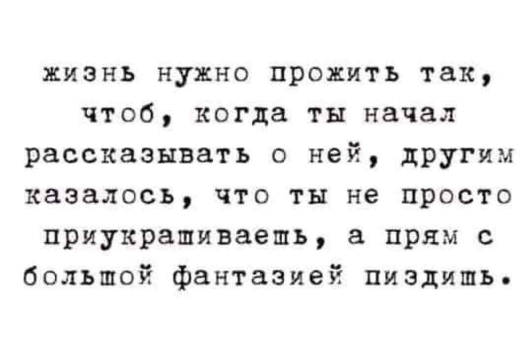 жизнь нужно прожить так чтоб когда ты начал рассказывать о ней другим казалось что ты не просто приукрашиваешь прям с большой фантазией пиздить