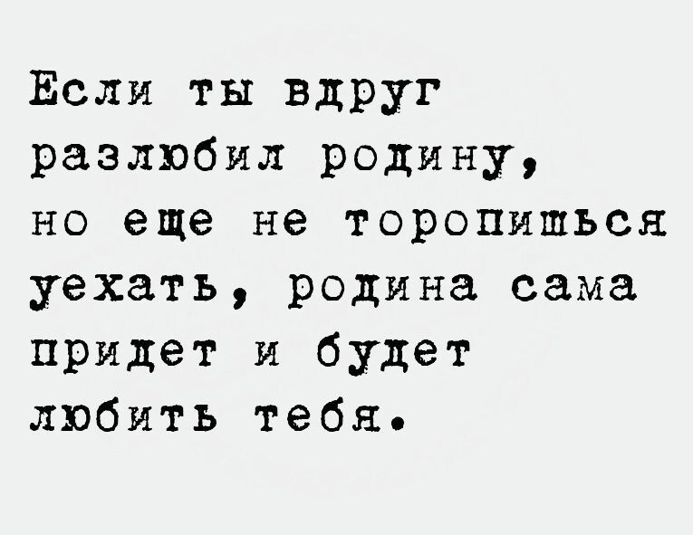 Если ты вдруг разлюбил родину но еще не торопиться уехать родина сама придет и будет любить тебя