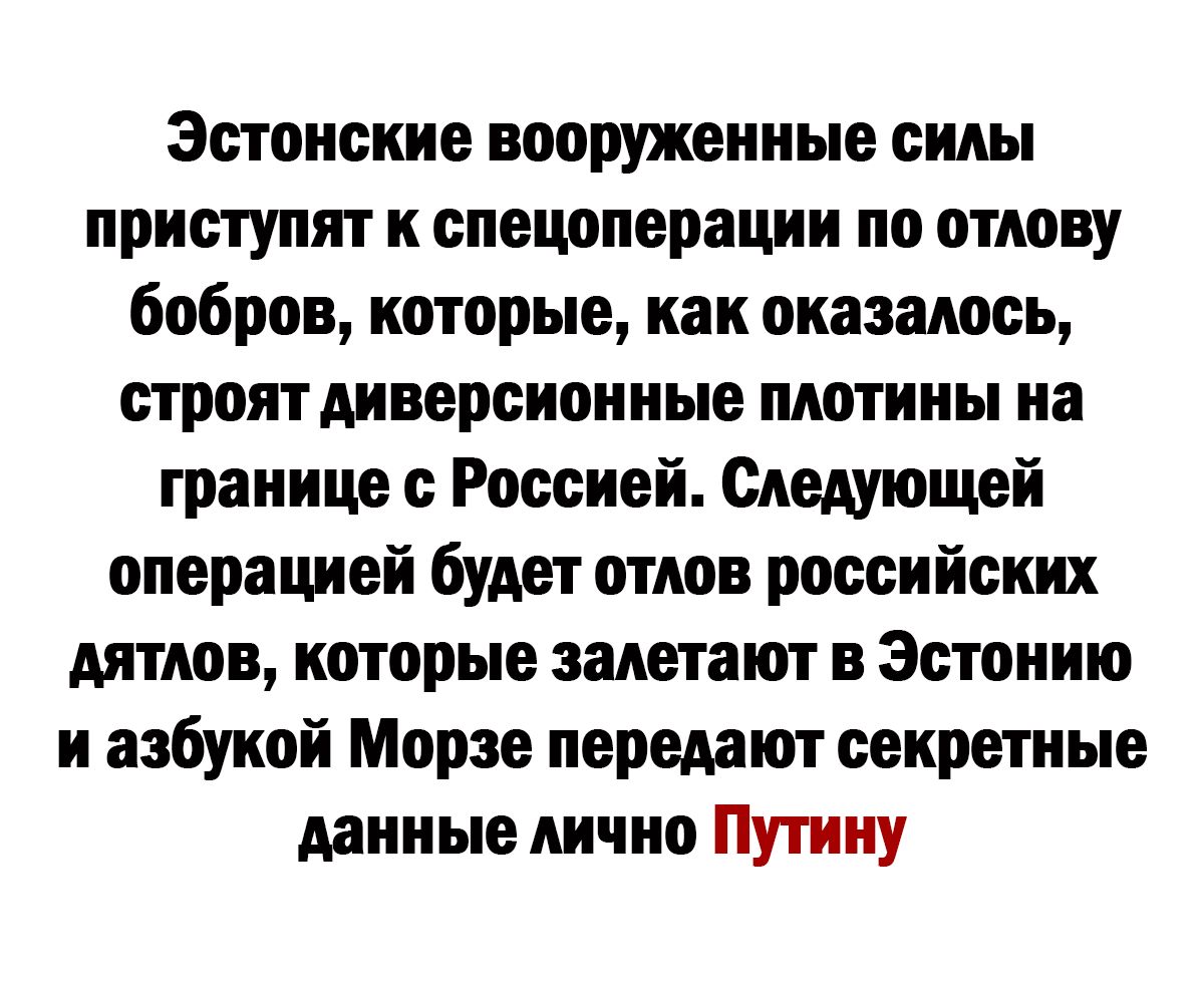 Эстонские вооруженные силы приступят к спецоперации по отлову бобров которые как оказалось строят диверсионные плотины на границе с Россией Следующей операцией будет отлов российских дятлов которые залетают в Эстонию и азбукой Морзе передают секретные данные лично Путину