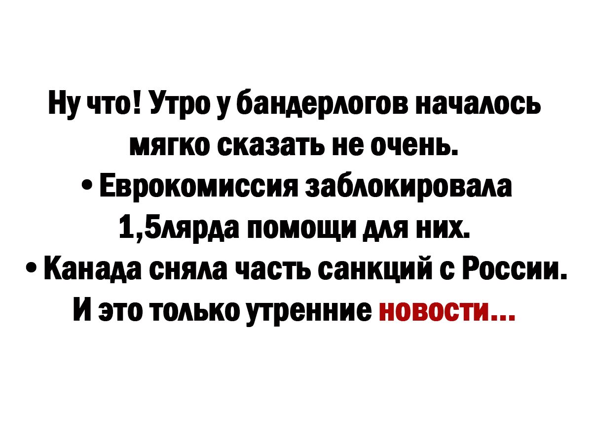 Ну что Утро у бандермзгов началось мягко сказать не очень Еврокомиссия заблокировала 15нярдн помощи для них Канада сняла часть санкций России и это только утренние новости