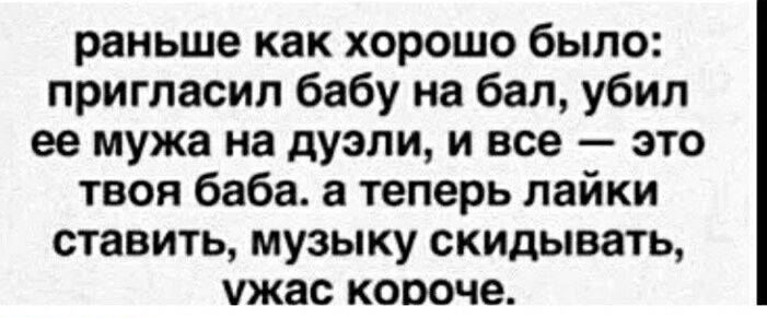 раньше как хорошо было пригласил бабу на бал убил ее мужа на дуэли и все это твоя баба теперь лайки ставить музыку скидывать ужас короче