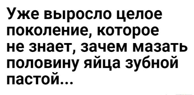Уже выросло целое поколение которое не знает зачем мазать половину яйца зубной пастой