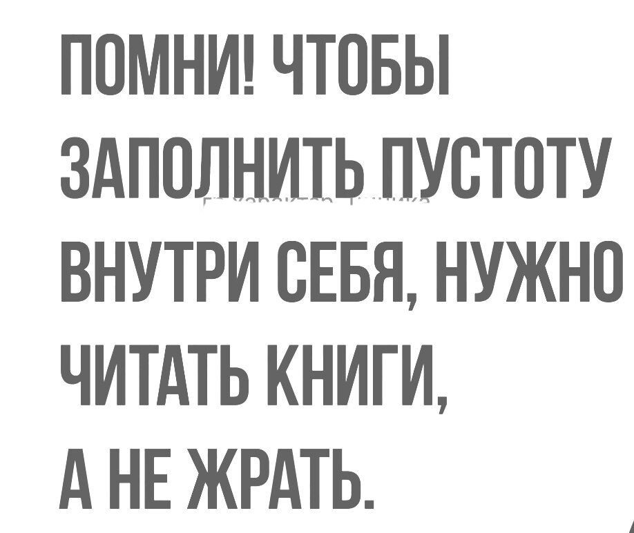 ППМНИ ЧТОБЫ ЗАПОЛНИТЬ ПУСТОТУ ВНУТРИ СЕБЯ НУЖНО ЧИТАТЬ КНИГИ А НЕ ЖРАТЬ