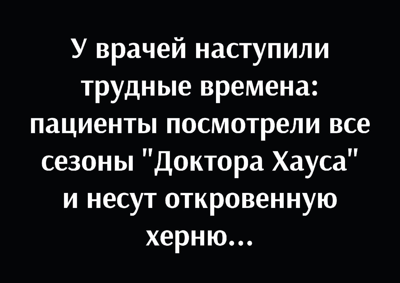 У врачей наступили трудные времена пациенты посмотрели все сезоны Доктора Хауса и несут откровенную херню
