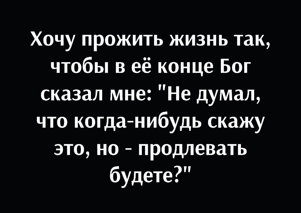 Хочу прожить жизнь так чтобы в её конце Бог сказал мне Не думал что когда нибудь скажу это но продлевать будете