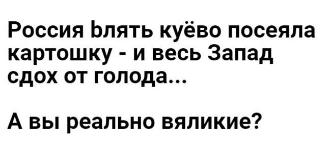 Россия Ьлять куёво посеяла картошку и весь Запад сдох от голода А вы реально вяпикие