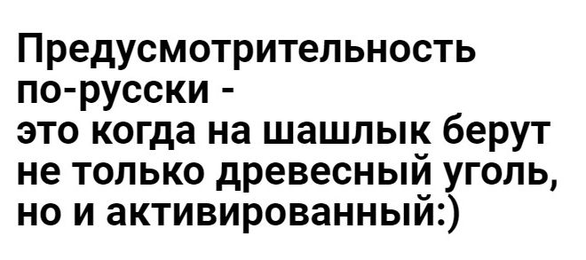 Предусмотрительность по русски это когда на шашлык берут не только древесный уголь но и активированный