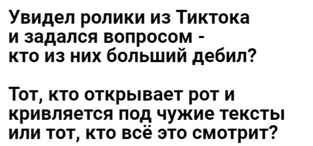 Увидел ролики из Тиктока и задался вопросом кто из них больший дебил Тот кто открывает рот и кривпяется под чужие тексты или тот кто всё это смотрит